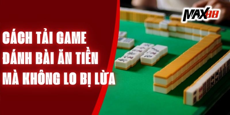 Cách Tải Game Đánh Bài Ăn Tiền Mà Không Lo Bị Lừa