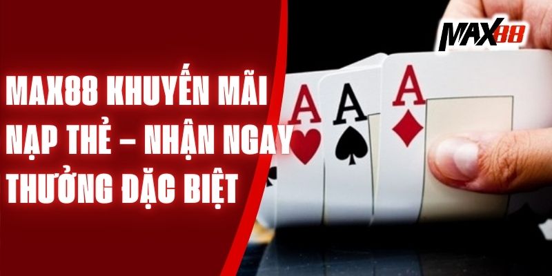 Max88 Khuyến Mãi Nạp Thẻ – Nhận Ngay Thưởng Đặc Biệt