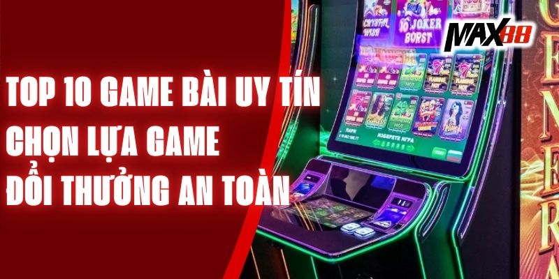 Top 10 Game Bài Uy Tín – Chọn Lựa Game Đổi Thưởng An Toàn